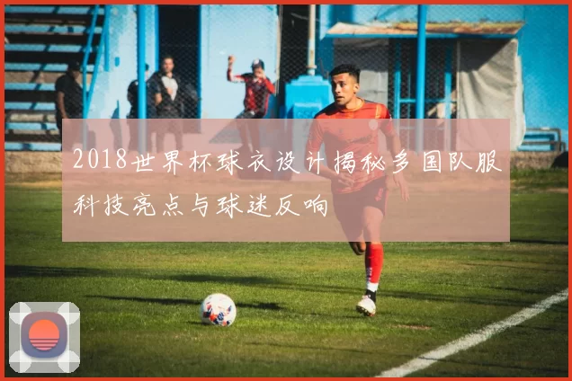 2018世界杯球衣设计揭秘多国队服科技亮点与球迷反响