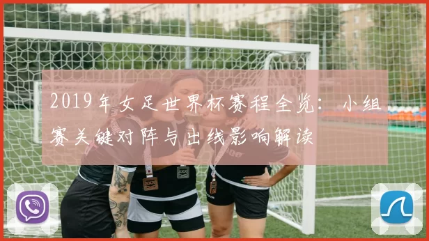 2019年女足世界杯赛程全览：小组赛关键对阵与出线影响解读