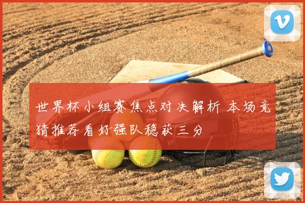 世界杯小组赛焦点对决解析 本场竞猜推荐看好强队稳获三分