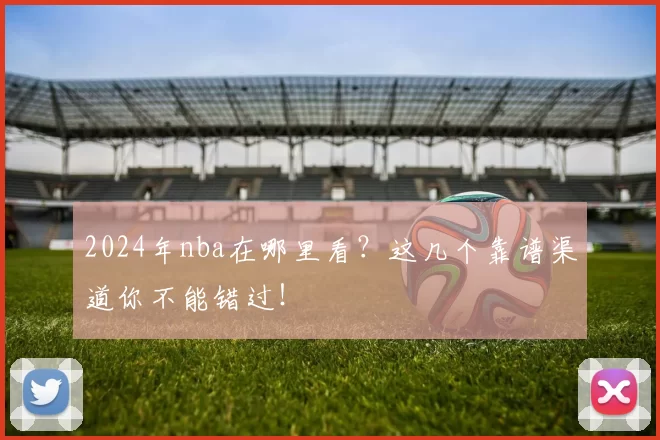 2024年nba在哪里看?这几个靠谱渠道你不能错过!