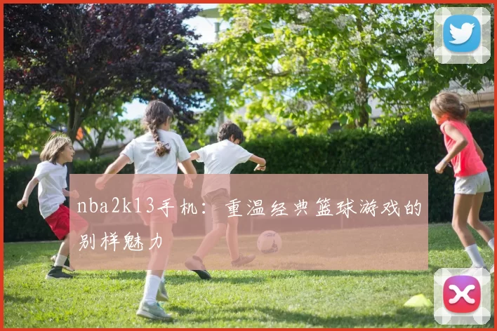 nba2k13手机：重温经典篮球游戏的别样魅力