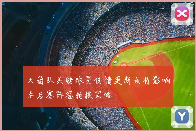 火箭队关键球员伤情更新或将影响季后赛阵容轮换策略