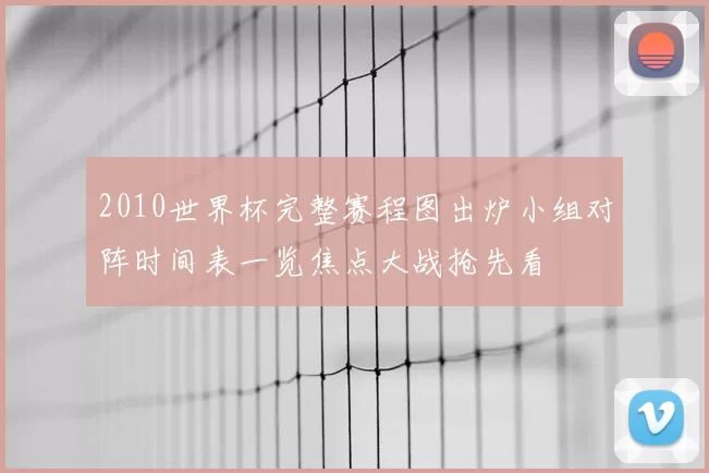 2010世界杯完整赛程图出炉小组对阵时间表一览焦点大战抢先看