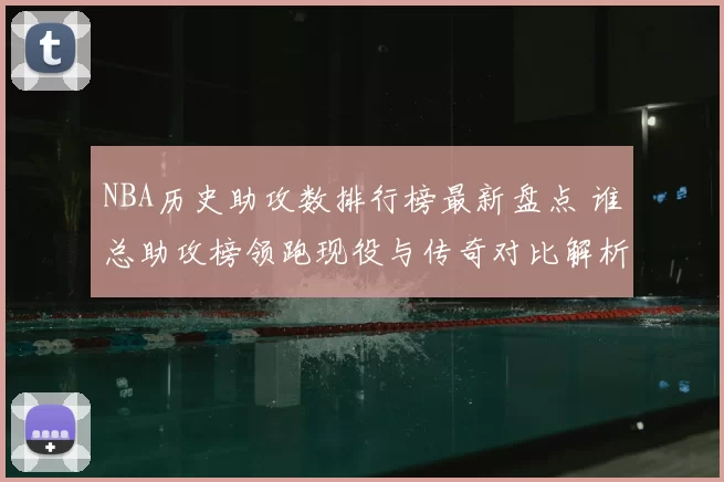 NBA历史助攻数排行榜最新盘点 谁总助攻榜领跑现役与传奇对比解析