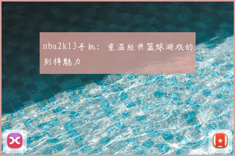 nba2k13手机：重温经典篮球游戏的别样魅力