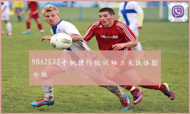 NBA2K22手柄操作优化助力竞技体验升级