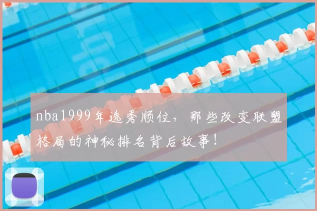 nba1999年选秀顺位,那些改变联盟格局的神秘排名背后故事!