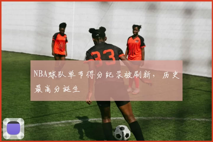 NBA球队单节得分纪录被刷新，历史最高分诞生