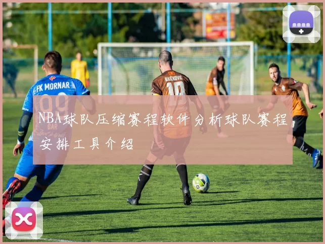 NBA球队压缩赛程软件分析球队赛程安排工具介绍