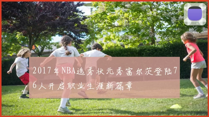 2017年NBA选秀状元秀富尔茨登陆76人开启职业生涯新篇章