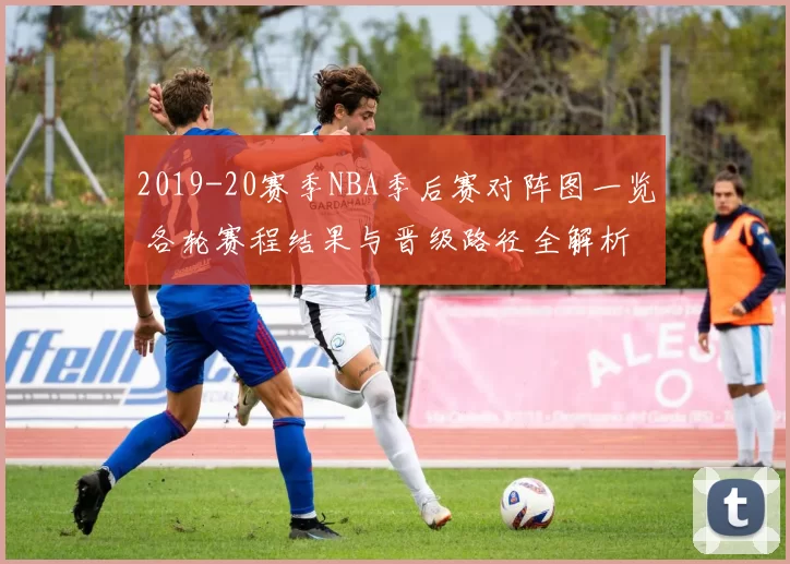 2019-20赛季NBA季后赛对阵图一览 各轮赛程结果与晋级路径全解析