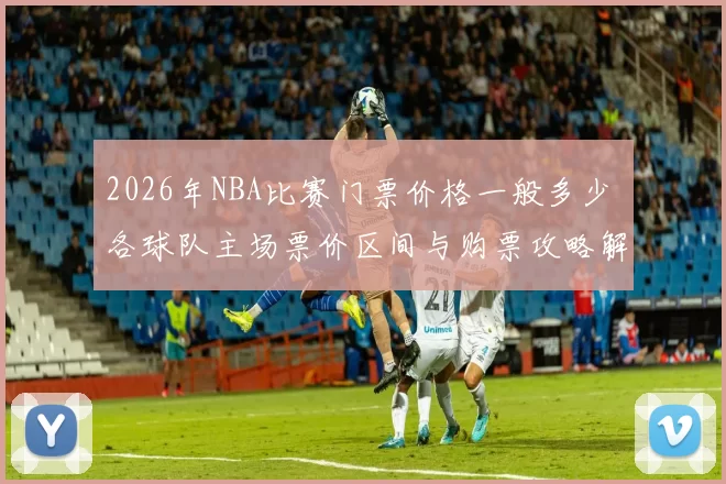 2026年NBA比赛门票价格一般多少 各球队主场票价区间与购票攻略解析