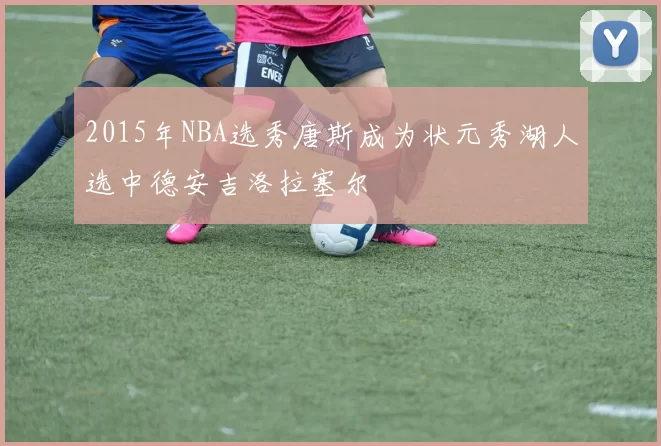 2015年NBA选秀唐斯成为状元秀湖人选中德安吉洛拉塞尔