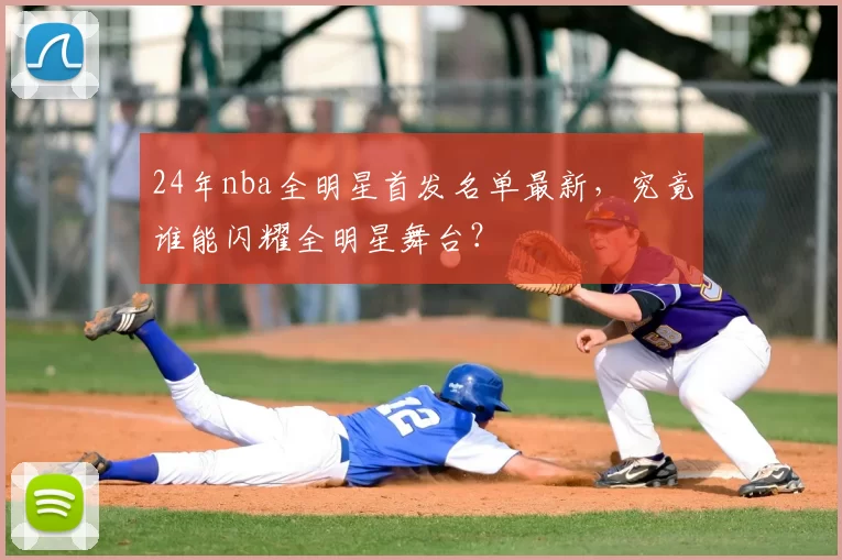 24年nba全明星首发名单最新,究竟谁能闪耀全明星舞台?