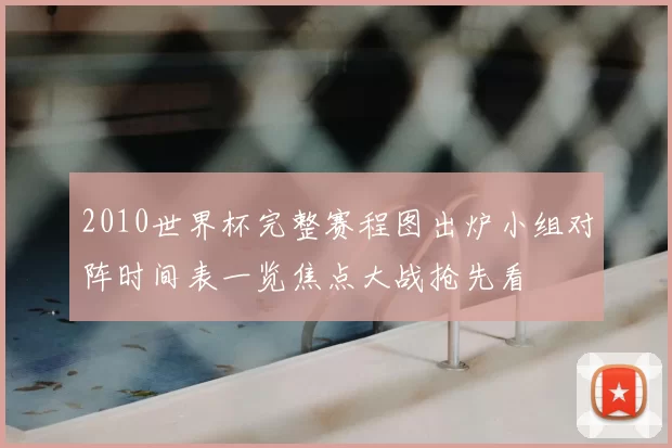 2010世界杯完整赛程图出炉小组对阵时间表一览焦点大战抢先看