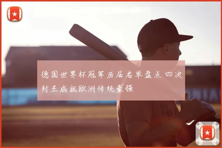 德国世界杯冠军历届名单盘点 四次封王成就欧洲传统豪强